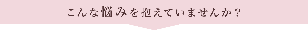 こんな悩みを抱えていませんか？